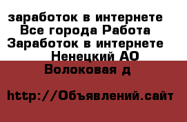 заработок в интернете - Все города Работа » Заработок в интернете   . Ненецкий АО,Волоковая д.